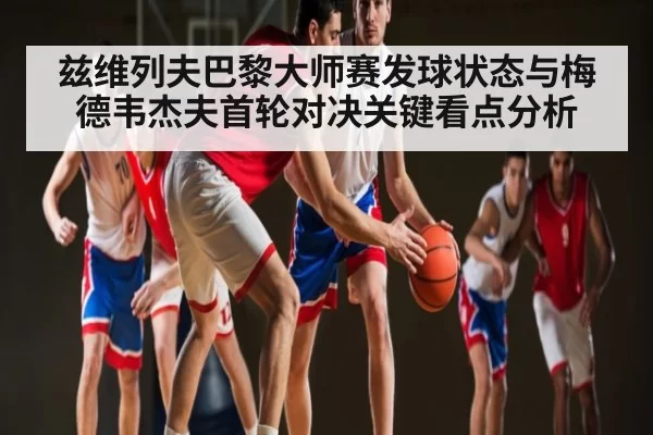 兹维列夫巴黎大师赛发球状态与梅德韦杰夫首轮对决关键看点分析